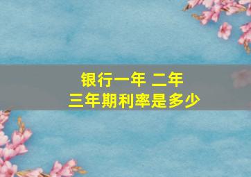 银行一年 二年 三年期利率是多少